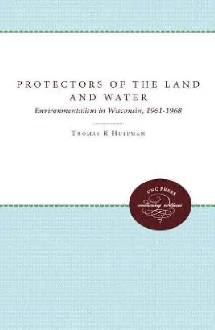 Protectors of the Land and Water: Environmentalism in Wisconsin, 1961-1968 by Thomas R. Huffman