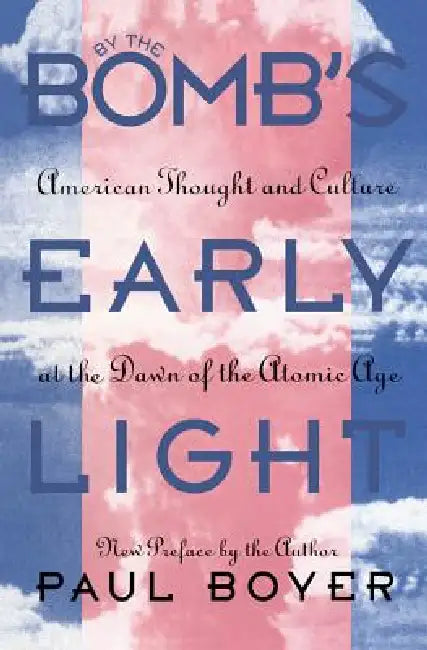 By the Bomb's Early Light: American Thought and Culture at the Dawn of the Atomic Age by Paul Boyer