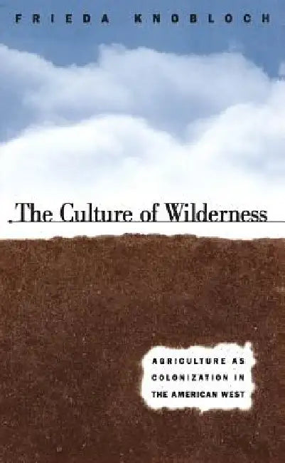 The Culture of Wilderness: Agriculture As Colonization in the American West by Frieda Knobloch