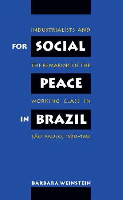 For Social Peace in Brazil: Industrialists and the Remaking of the Working Class in São Paulo, 1920-1964 by Barbara Weinstein