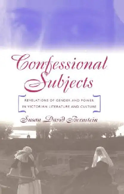 Confessional Subjects: Revelations of Gender and Power in Victorian Literature and Culture by Susan David Bernstein