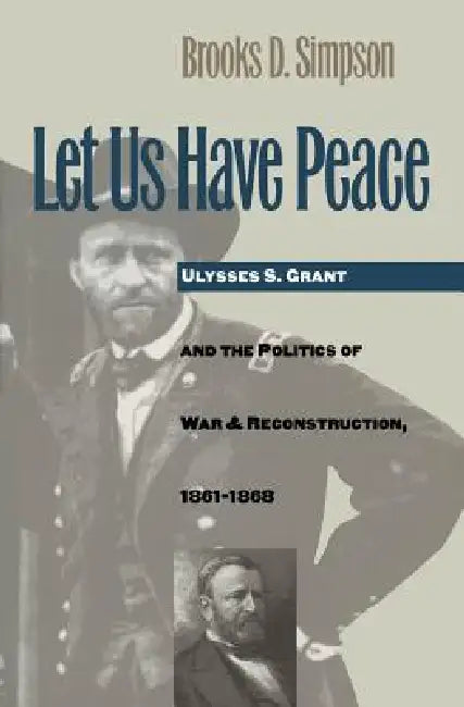 Let Us Have Peace: Ulysses S. Grant and the Politics of War and Reconstruction, 1861-1868 by Brooks D. Simpson