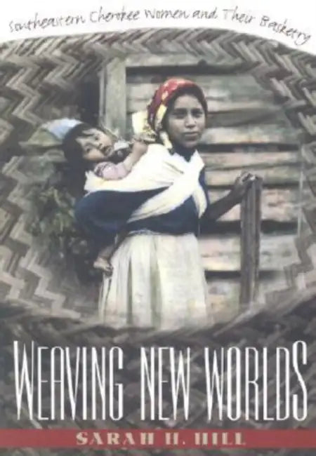 Weaving New Worlds: Southeastern Cherokee Women and Their Basketry by Sarah H. Hill