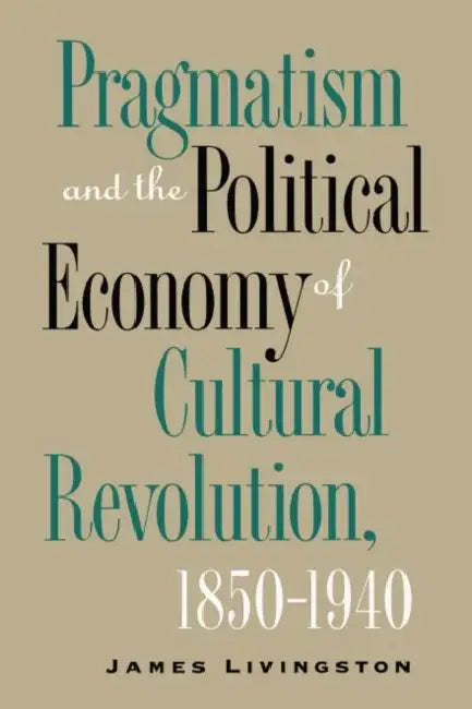 Pragmatism and the Political Economy of Cultural Revolution, 1850-1940 by James Livingston, Alan Trachtenberg