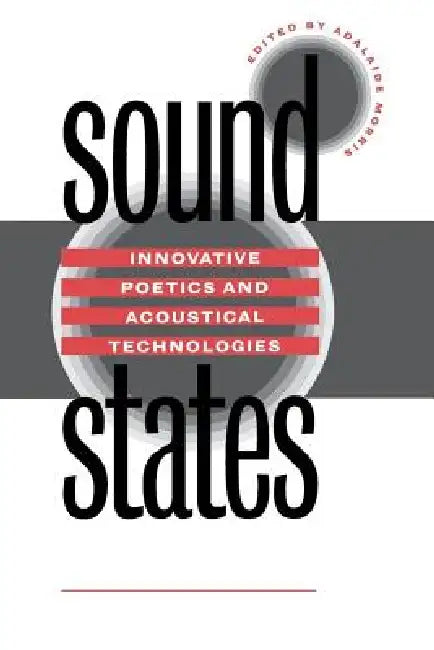 Sound States: Innovative Poetics and Acoustical Technologies by Adalaide Morris