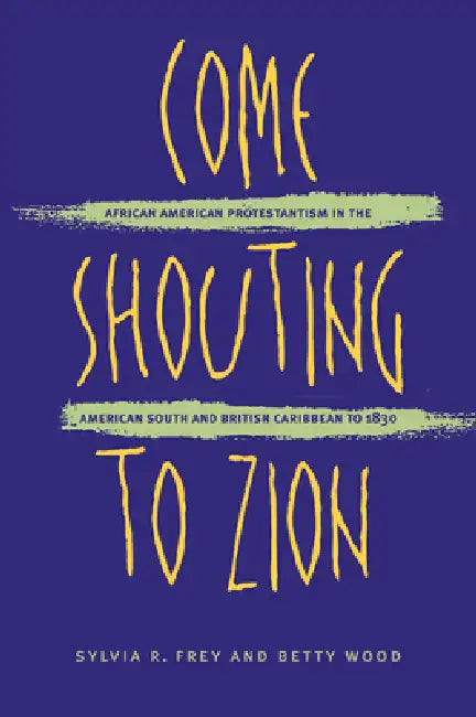Come Shouting to Zion: African American Protestantism in the American South and British Caribbean to 1830 by Sylvia R. Frey, Betty Wood