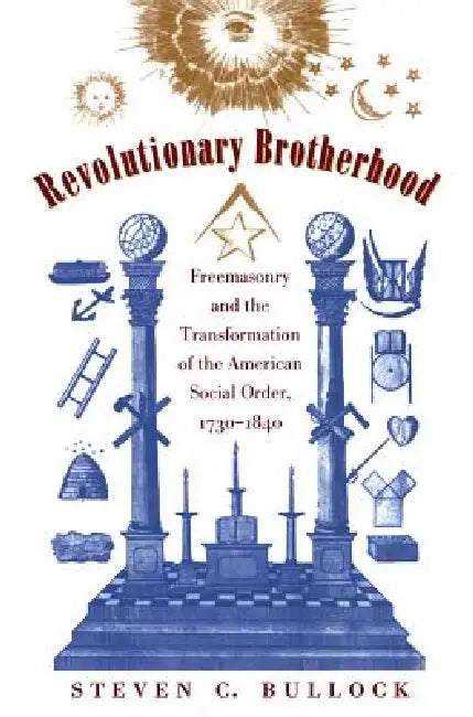 Revolutionary Brotherhood: Freemasonry and the Transformation of the American Social Order, 1730-1840 by Steven C. Bullock