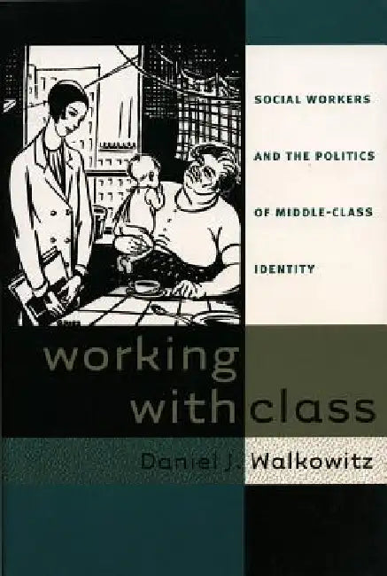 Working with Class: Social Workers and the Politics of Middle-Class Identity by Daniel J. Walkowitz