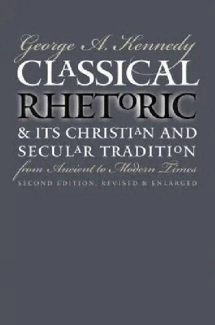Classical Rhetoric and Its Christian and Secular Tradition from Ancient to Modern Times by George A. Kennedy