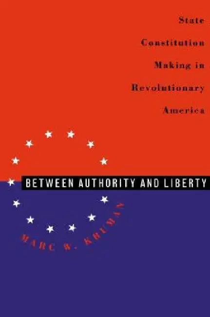 Between Authority & Liberty: State Constitution Making in Revolutionary America by Marc W. Kruman