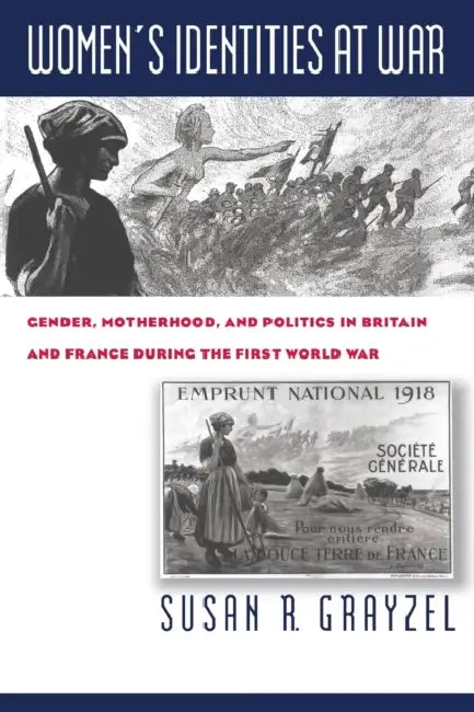 Women's Identities at War: Gender, Motherhood, and Politics in Britain and France During the First World War by Susan R. Grayzel