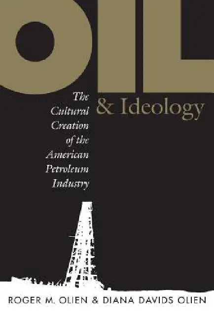 Oil and Ideology: The Cultural Creation of the American Petroleum Industry by Diana Davids Hinton, Roger M. Olien