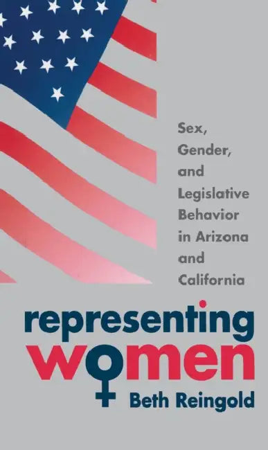 Representing Women: Sex, Gender, and Legislative Behavior in Arizona and California by Beth Reingold