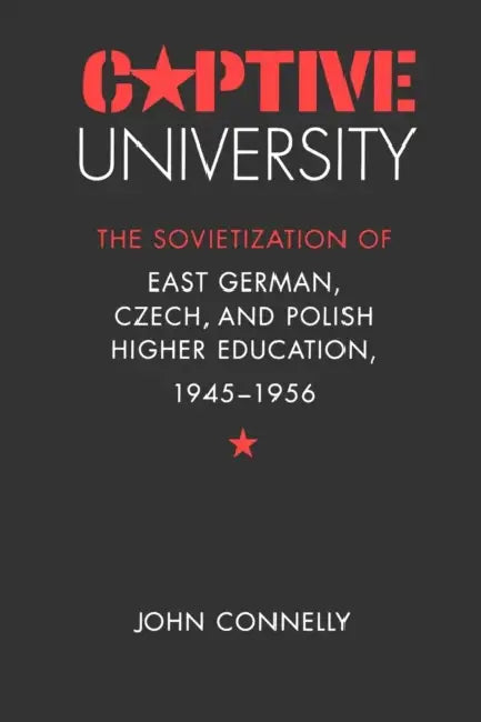 Captive University: The Sovietization of East German, Czech, and Polish Higher Education, 1945-1956 by John Connelly
