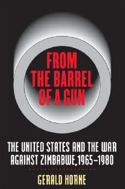 From the Barrel of a Gun: The United States and the War Against Zimbabwe, 1965-1980 by Gerald Horne