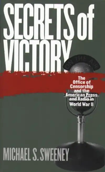 Secrets of Victory: The Office of Censorship and the American Press and Radio in World War II by Michael S. Sweeney