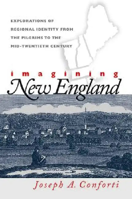 Imagining New England: Explorations of Regional Identity from the Pilgrims to the Mid-Twentieth Century by Joseph a. Conforti