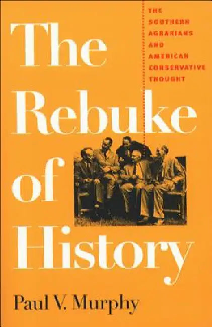 The Rebuke of History: The Southern Agrarians and American Conservative Thought by Paul V. Murphy
