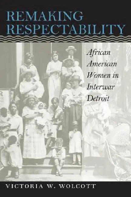 Remaking Respectability: African American Women in Interwar Detroit by Victoria W. Wolcott