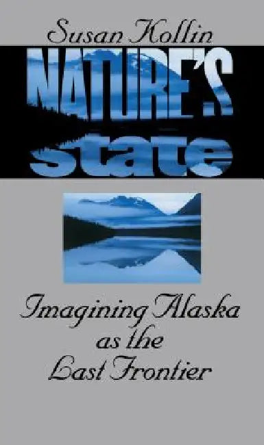 Nature's State: Imagining Alaska as the Last Frontier by Susan Kollin