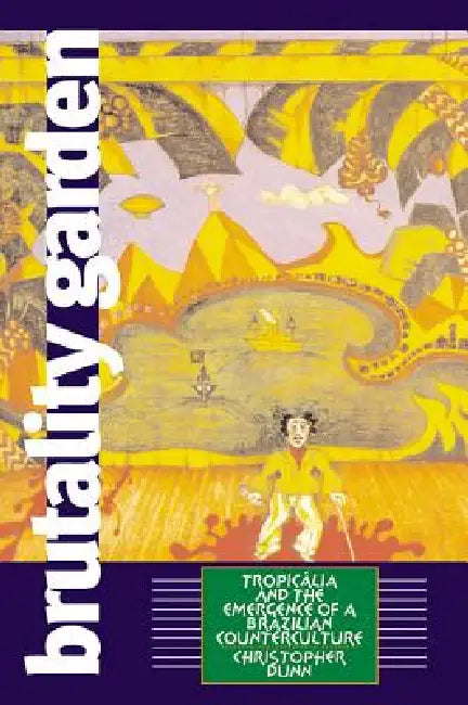 Brutality Garden: Tropicalia and the Emergence of a Brazilian Counterculture by Christopher Dunn