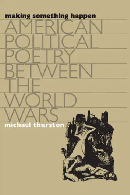 Making Something Happen: American Political Poetry Between the World Wars by Michael Thurston