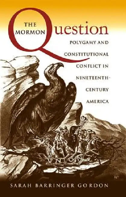 The Mormon Question: Polygamy and Constitutional Conflict in Nineteenth-Century America by Sarah Barringer Gordon