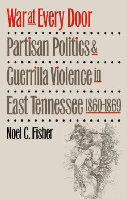 War at Every Door: Partisan Politics and Guerilla Violence in East Tennessee, 1860-1869 by Noel C. Fisher