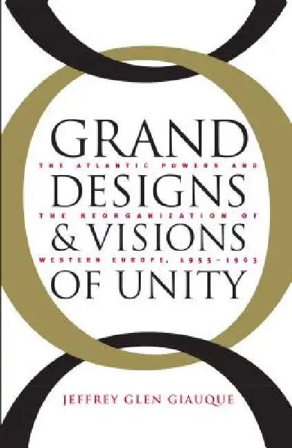 Grand Designs and Visions of Unity: The Atlantic Powers and the Reorganization of Western Europe, 1955-1963 by Jeffrey Glen Giauque