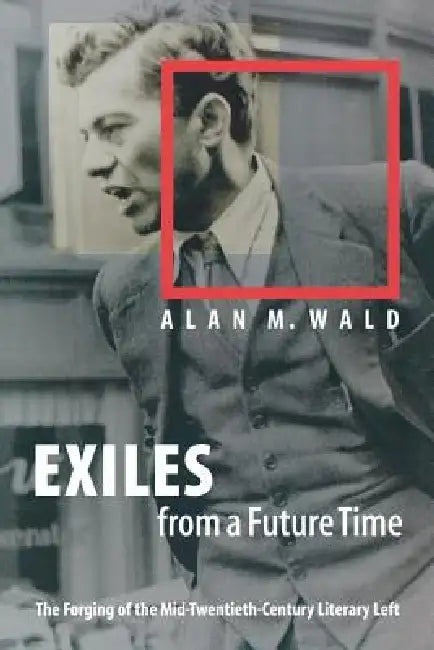 Exiles from a Future Time: The Forging of the Mid-Twentieth-Century Literary Left by Alan M. Wald