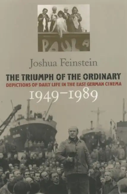 The Triumph of the Ordinary: Depictions of Daily Life in the East German Cinema, 1949-1989 by Joshua Feinstein