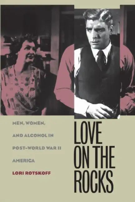 Love on the Rocks: Men, Women, and Alcohol in Post-World War II America by Lori Rotskoff