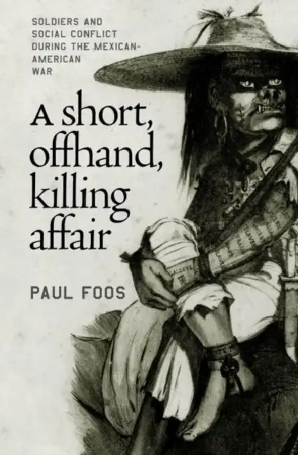 A Short, Offhand, Killing Affair: Soldiers and Social Conflict during the Mexican-American War by Paul Foos