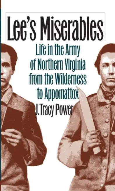 Lee's Miserables: Life in the Army of Northern Virginia from the Wilderness to Appomattox by J. Tracy Power