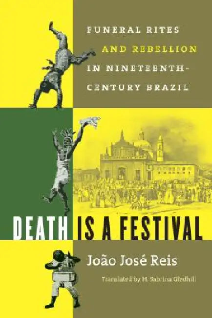 Death Is a Festival: Funeral Rites and Rebellion in Nineteenth-Century Brazil by João José Reis, H. Sabrina Gledhill