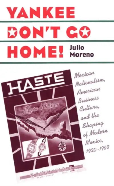Yankee Don't Go Home!: Mexican Nationalism, American Business Culture, and the Shaping of Modern Mexico, 1920-1950 by Julio Moreno