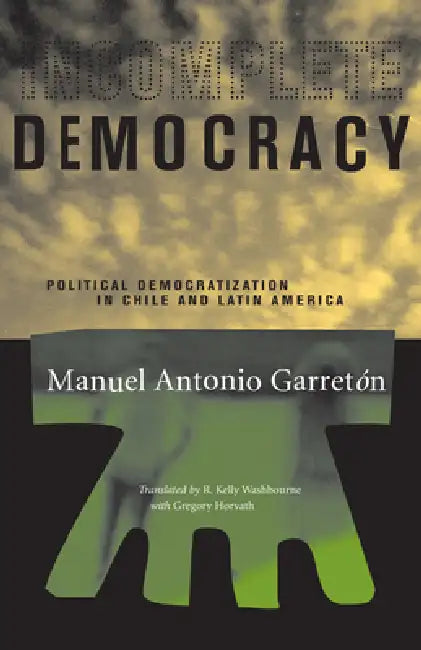 Incomplete Democracy: Political Democratization in Chile and Latin America by Manuel Antonio Garretón, R. Kelly Washbourne, Gregory Horvath