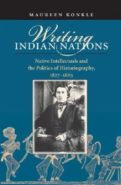 Writing Indian Nations: Native Intellectuals and the Politics of Historiography, 1827-1863 by Maureen Konkle