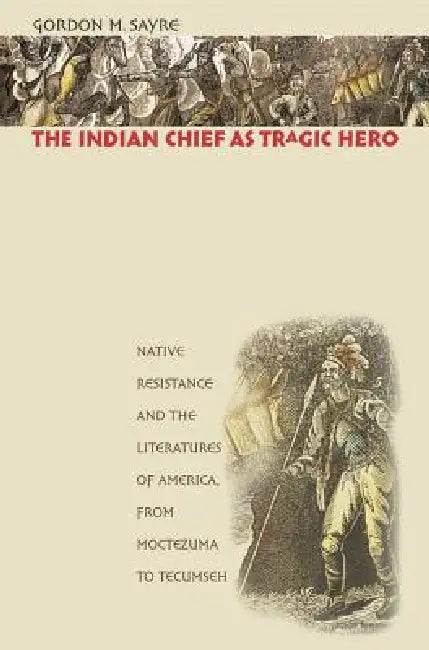 The Indian Chief as Tragic Hero: Native Resistance and the Literatures of America, from Moctezuma to Tecumseh by Gordon M. Sayre