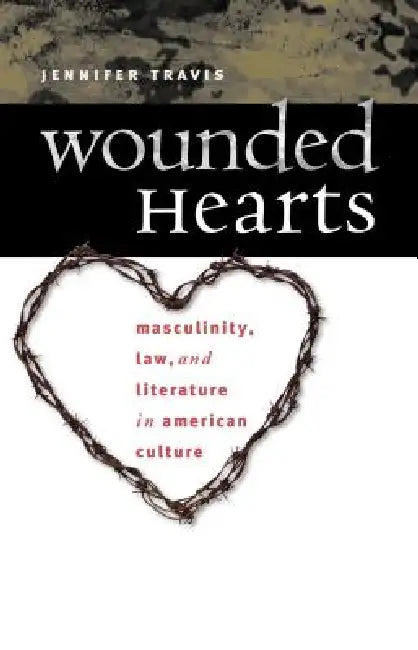 Wounded Hearts: Masculinity, Law, and Literature in American Culture by Jennifer Travis