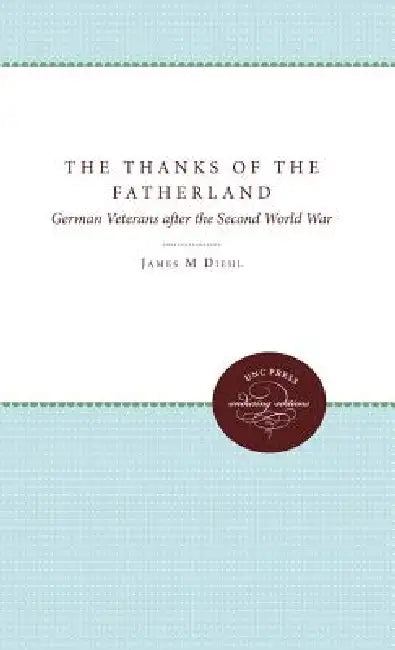 The Thanks of the Fatherland: German Veterans After the Second World War by James M. Diehl