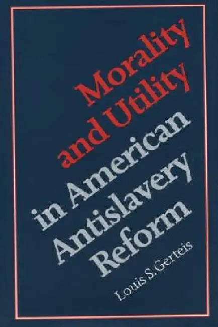 Morality and Utility in American Antislavery Reform by Louis S. Gerteis