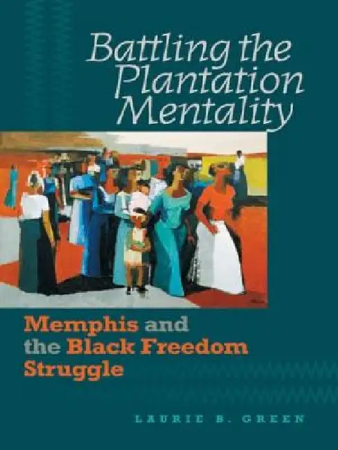 Battling the Plantation Mentality: Memphis and the Black Freedom Struggle by Laurie B. Green