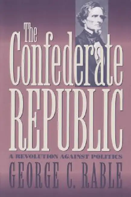 The Confederate Republic: A Revolution Against Politics by George C. Rable