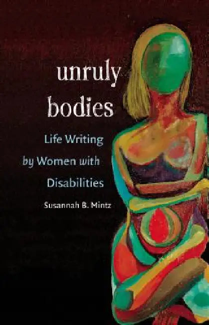 Unruly Bodies: Life Writing by Women with Disabilities by Susannah B. Mintz