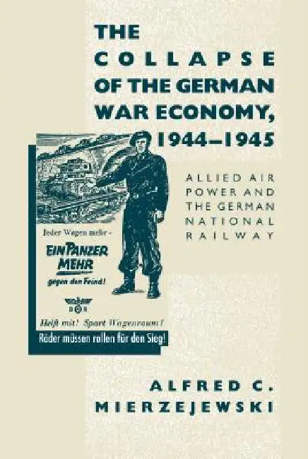 The Collapse of the German War Economy, 1944-1945: Allied Air Power and the German National Railway by Alfred C. Mierzejewski