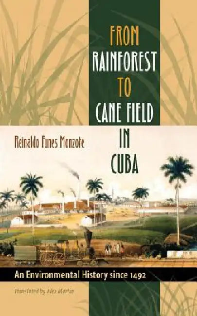 From Rainforest to Cane Field in Cuba: An Environmental History since 1492 by Reinaldo Funes Monzote, Alex Martin