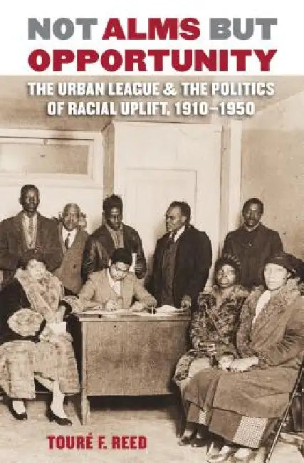 Not Alms But Opportunity: The Urban League and the Politics of Racial Uplift, 1910-1950 by Touré F. Reed