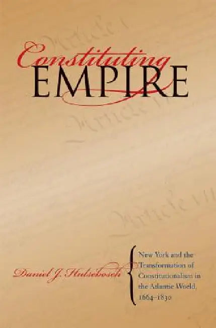Constituting Empire: New York and the Transformation of Constitutionalism in the Atlantic World, 1664-1830 by Daniel J. Hulsebosch