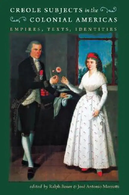 Creole Subjects in the Colonial Americas: Empires, Texts, Identities by Ralph Bauer